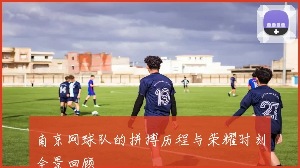 南京网球队的拼搏历程与荣耀时刻全景回顾